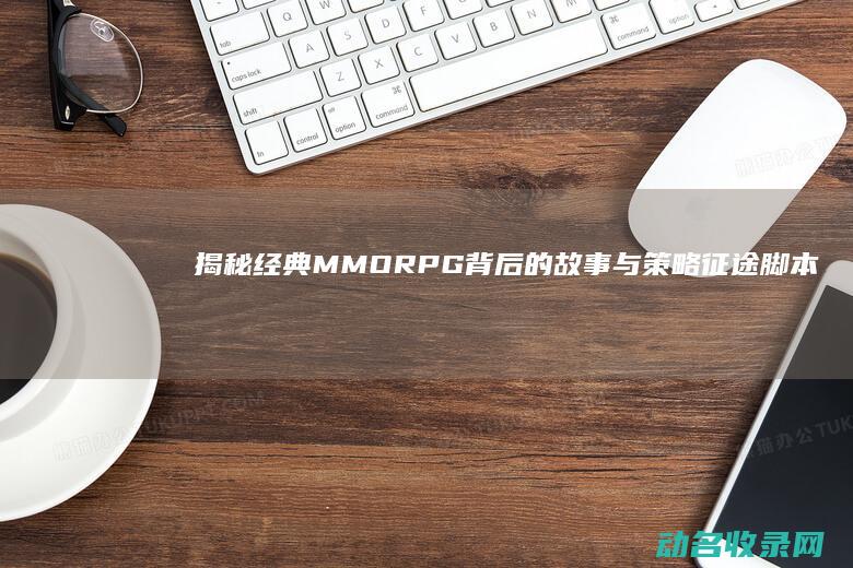 揭秘经典MMORPG背后的故事与策略 征途脚本 (揭秘经典语录)