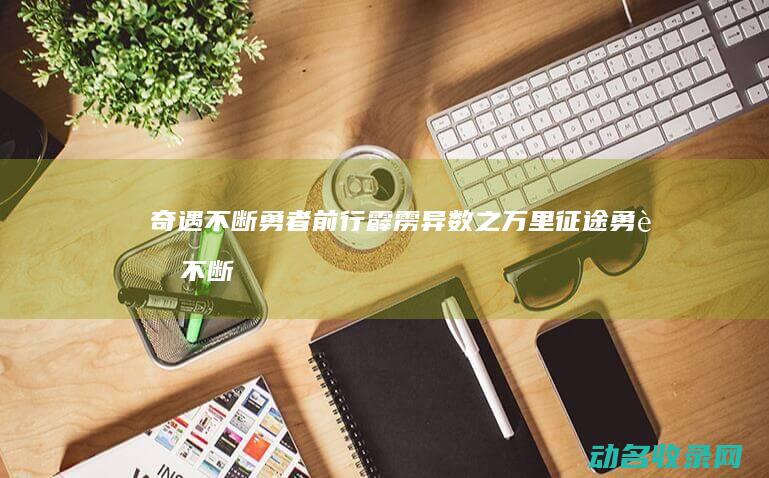 奇遇不断 勇者前行 霹雳异数之万里征途 (勇者不断升级)