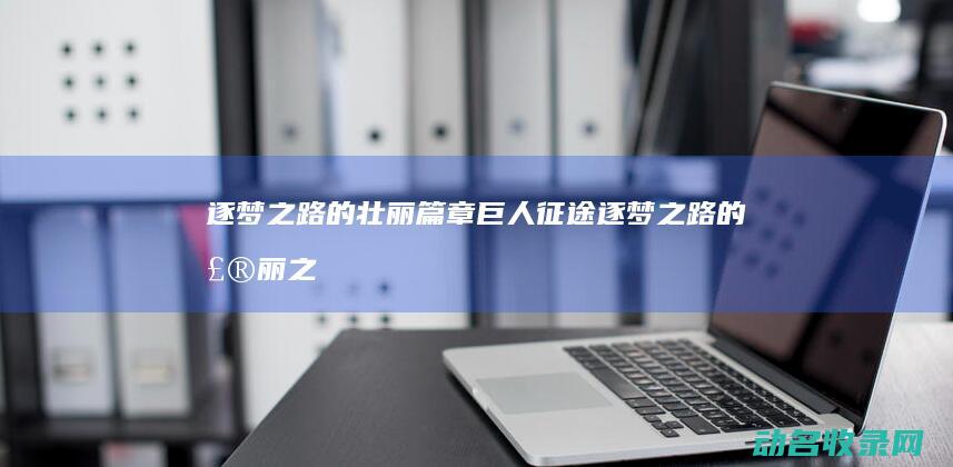 逐梦之路的壮丽篇章 巨人征途 (逐梦之路的壮丽之处)