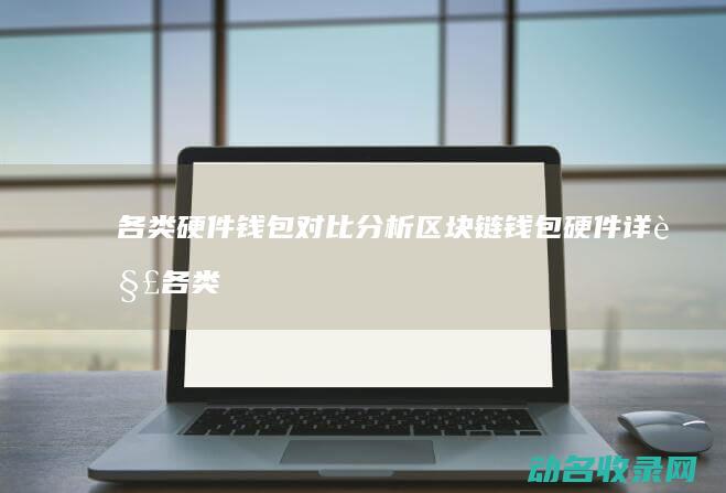 各类硬件钱包对比分析 区块链钱包硬件详解 (各类硬件钱包有哪些)