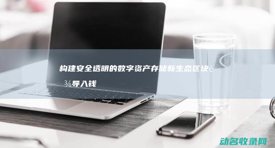 构建安全 透明的数字资产存储新生态 区块链导入钱包 (构建安全体系)