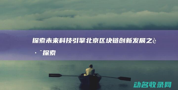 探索未来科技引擎 北京区块链创新发展之路 (探索未来科技手抄报)