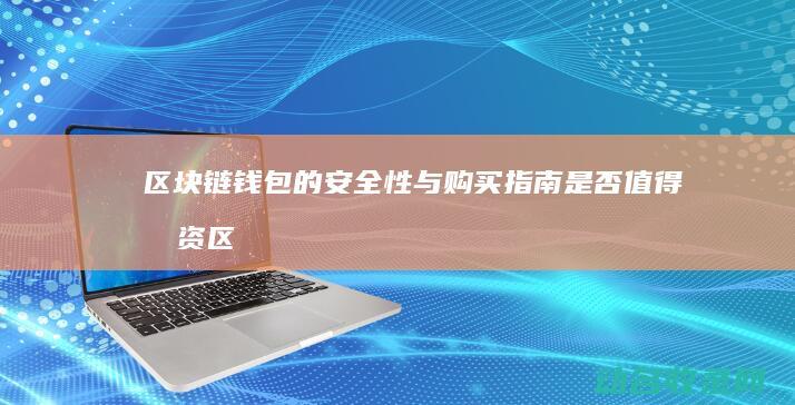区块链钱包的安全性与购买指南 是否值得投资 (区块链钱包的诞生日期)